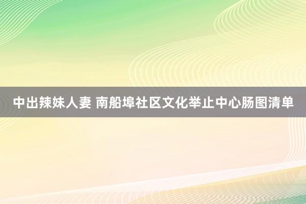 中出辣妹人妻 南船埠社区文化举止中心肠图清单