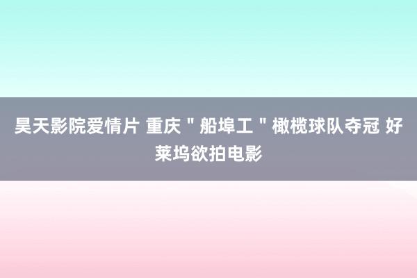 昊天影院爱情片 重庆＂船埠工＂橄榄球队夺冠 好莱坞欲拍电影