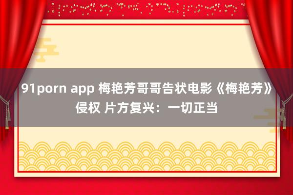 91porn app 梅艳芳哥哥告状电影《梅艳芳》侵权 片方复兴：一切正当