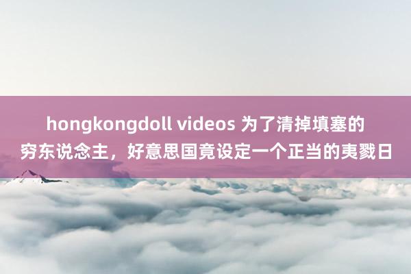 hongkongdoll videos 为了清掉填塞的穷东说念主，好意思国竟设定一个正当的夷戮日