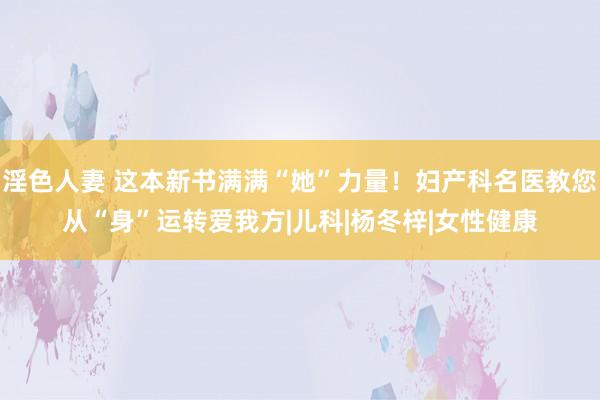 淫色人妻 这本新书满满“她”力量！妇产科名医教您从“身”运转爱我方|儿科|杨冬梓|女性健康