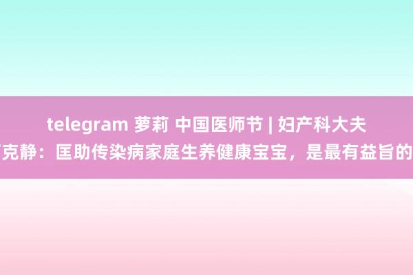 telegram 萝莉 中国医师节 | 妇产科大夫何克静：匡助传染病家庭生养健康宝宝，是最有益旨的事