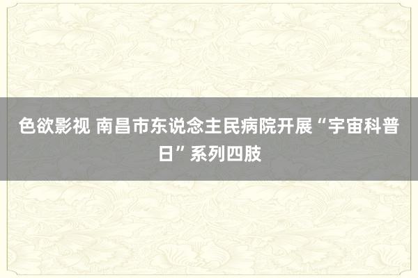 色欲影视 南昌市东说念主民病院开展“宇宙科普日”系列四肢