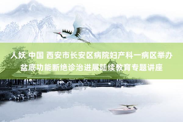 人妖 中国 西安市长安区病院妇产科一病区举办盆底功能断绝诊治进展陆续教育专题讲座