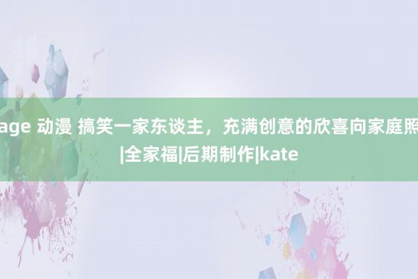 age 动漫 搞笑一家东谈主，充满创意的欣喜向家庭照|全家福|后期制作|kate