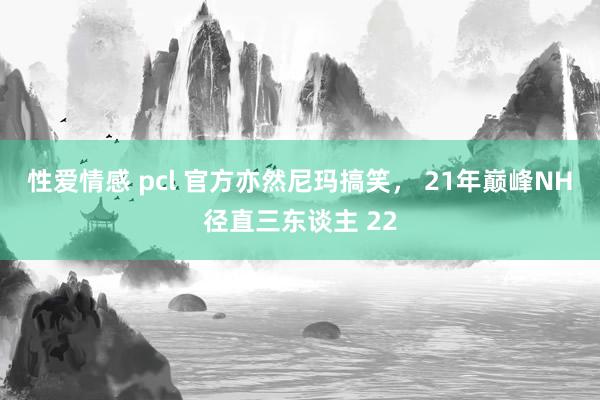 性爱情感 pcl 官方亦然尼玛搞笑， 21年巅峰NH径直三东谈主 22