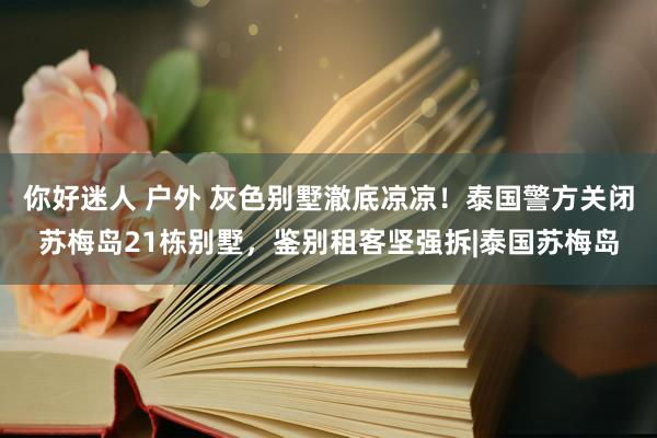 你好迷人 户外 灰色别墅澈底凉凉！泰国警方关闭苏梅岛21栋别墅，鉴别租客坚强拆|泰国苏梅岛