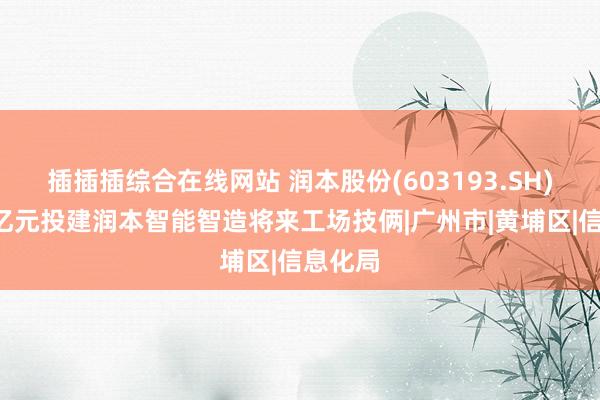 插插插综合在线网站 润本股份(603193.SH)拟斥7亿元投建润本智能智造将来工场技俩|广州市|黄埔区|信息化局