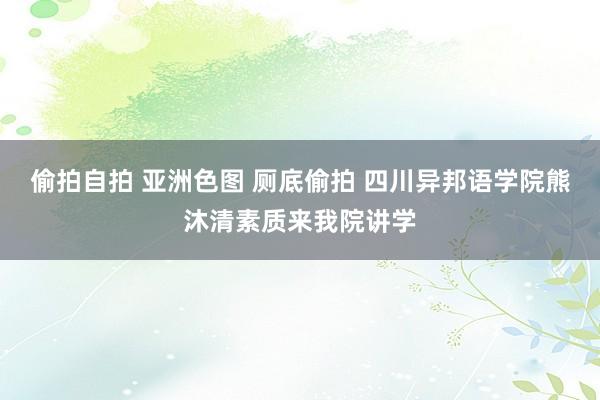 偷拍自拍 亚洲色图 厕底偷拍 四川异邦语学院熊沐清素质来我院讲学