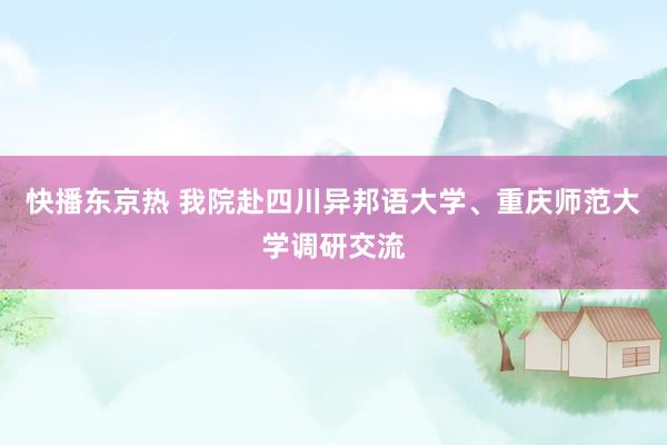 快播东京热 我院赴四川异邦语大学、重庆师范大学调研交流