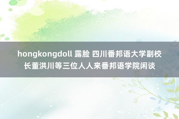 hongkongdoll 露脸 四川番邦语大学副校长董洪川等三位人人来番邦语学院闲谈