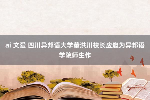 ai 文爱 四川异邦语大学董洪川校长应邀为异邦语学院师生作