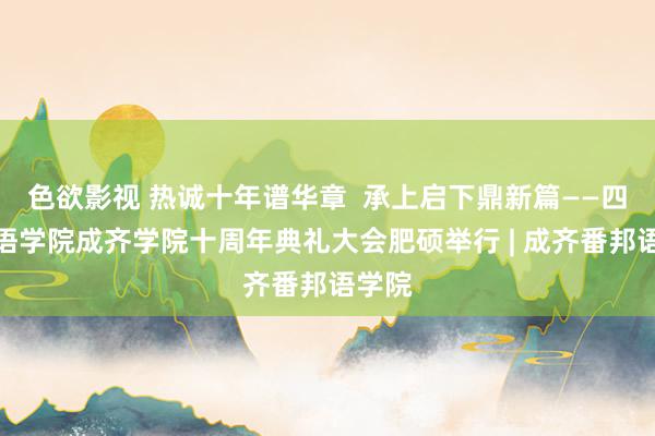 色欲影视 热诚十年谱华章  承上启下鼎新篇——四川外语学院成齐学院十周年典礼大会肥硕举行 | 成齐番邦语学院