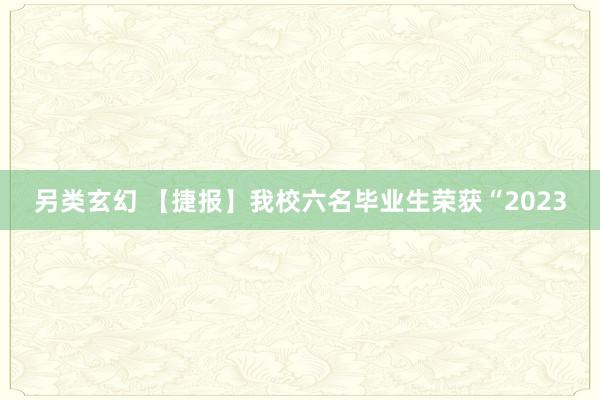 另类玄幻 【捷报】我校六名毕业生荣获“2023