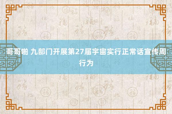 哥哥啪 九部门开展第27届宇宙实行正常话宣传周行为