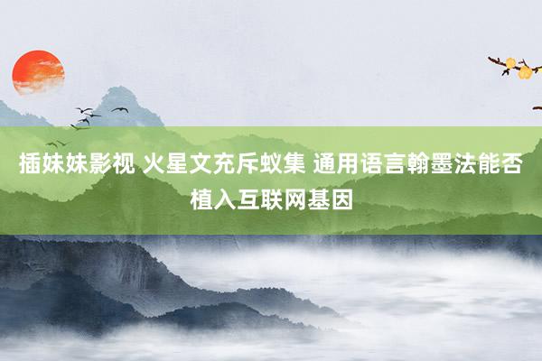 插妹妹影视 火星文充斥蚁集 通用语言翰墨法能否植入互联网基因