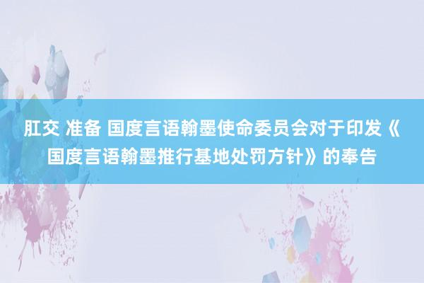 肛交 准备 国度言语翰墨使命委员会对于印发《国度言语翰墨推行基地处罚方针》的奉告