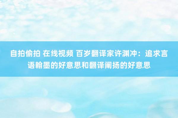 自拍偷拍 在线视频 百岁翻译家许渊冲：追求言语翰墨的好意思和翻译阐扬的好意思